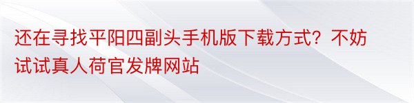 还在寻找平阳四副头手机版下载方式？不妨试试真人荷官发牌网站