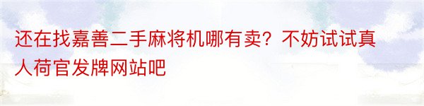 还在找嘉善二手麻将机哪有卖？不妨试试真人荷官发牌网站吧