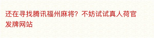 还在寻找腾讯福州麻将？不妨试试真人荷官发牌网站