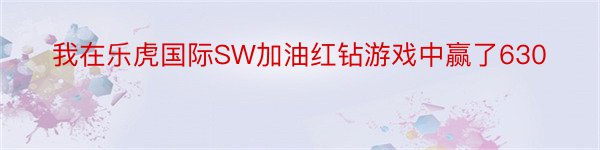 我在乐虎国际SW加油红钻游戏中赢了630