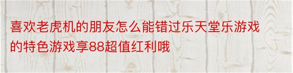 喜欢老虎机的朋友怎么能错过乐天堂乐游戏的特色游戏享88超值红利哦