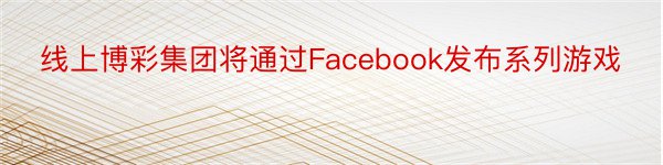 线上博彩集团将通过Facebook发布系列游戏