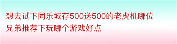 想去试下同乐城存500送500的老虎机哪位兄弟推荐下玩哪个游戏好点