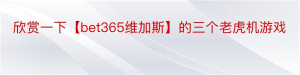 欣赏一下【bet365维加斯】的三个老虎机游戏