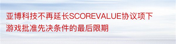 亚博科技不再延长SCOREVALUE协议项下游戏批准先决条件的最后限期