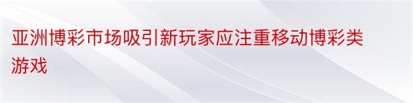 亚洲博彩市场吸引新玩家应注重移动博彩类游戏