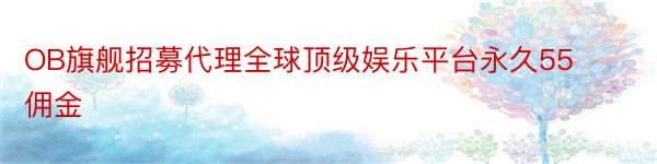 OB旗舰招募代理全球顶级娱乐平台永久55佣金