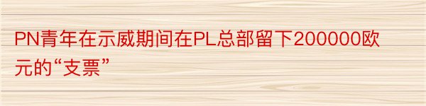 PN青年在示威期间在PL总部留下200000欧元的“支票”