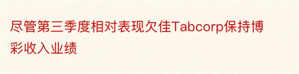 尽管第三季度相对表现欠佳Tabcorp保持博彩收入业绩