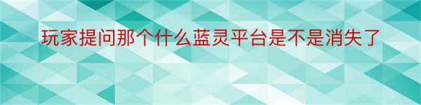 玩家提问那个什么蓝灵平台是不是消失了