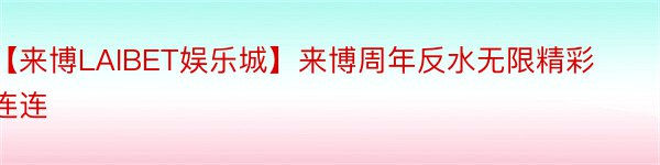 【来博LAIBET娱乐城】来博周年反水无限精彩连连