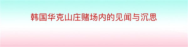 韩国华克山庄赌场内的见闻与沉思