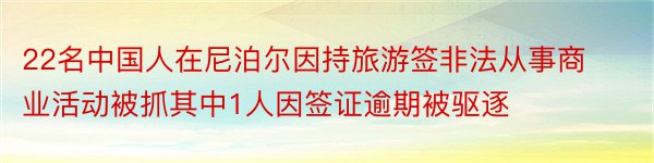 22名中国人在尼泊尔因持旅游签非法从事商业活动被抓其中1人因签证逾期被驱逐