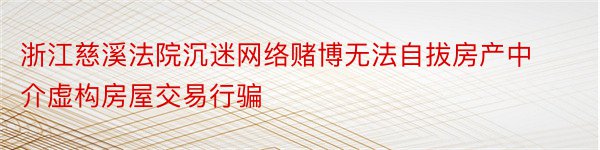 浙江慈溪法院沉迷网络赌博无法自拔房产中介虚构房屋交易行骗