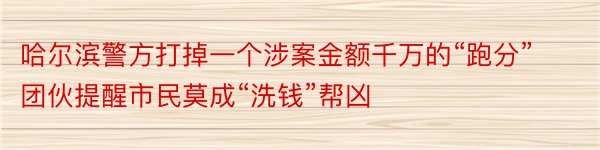 哈尔滨警方打掉一个涉案金额千万的“跑分”团伙提醒市民莫成“洗钱”帮凶