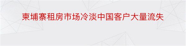 柬埔寨租房市场冷淡中国客户大量流失