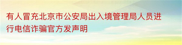 有人冒充北京市公安局出入境管理局人员进行电信诈骗官方发声明