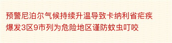 预警尼泊尔气候持续升温导致卡纳利省疟疾爆发3区9市列为危险地区谨防蚊虫叮咬