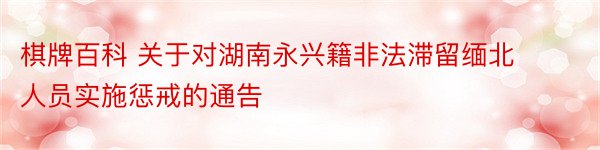 棋牌百科 关于对湖南永兴籍非法滞留缅北人员实施惩戒的通告