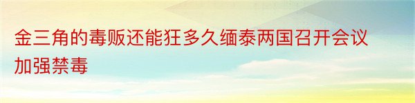 金三角的毒贩还能狂多久缅泰两国召开会议加强禁毒