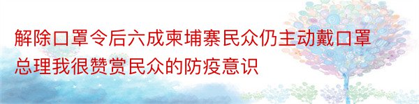 解除口罩令后六成柬埔寨民众仍主动戴口罩总理我很赞赏民众的防疫意识