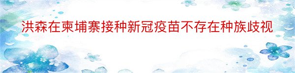 洪森在柬埔寨接种新冠疫苗不存在种族歧视