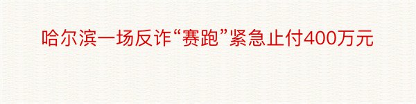 哈尔滨一场反诈“赛跑”紧急止付400万元