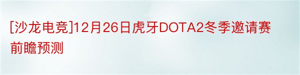 [沙龙电竞]12月26日虎牙DOTA2冬季邀请赛前瞻预测