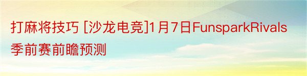 打麻将技巧 [沙龙电竞]1月7日FunsparkRivals季前赛前瞻预测