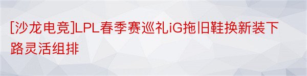 [沙龙电竞]LPL春季赛巡礼iG拖旧鞋换新装下路灵活组排