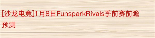 [沙龙电竞]1月8日FunsparkRivals季前赛前瞻预测