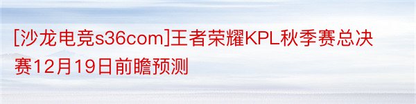 [沙龙电竞s36com]王者荣耀KPL秋季赛总决赛12月19日前瞻预测