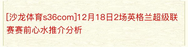 [沙龙体育s36com]12月18日2场英格兰超级联赛赛前心水推介分析