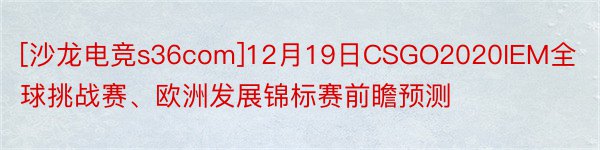 [沙龙电竞s36com]12月19日CSGO2020IEM全球挑战赛、欧洲发展锦标赛前瞻预测