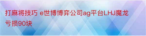 打麻将技巧 e世博博弈公司ag平台LHJ魔龙亏损90块