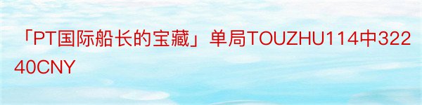 「PT国际船长的宝藏」单局TOUZHU114中32240CNY