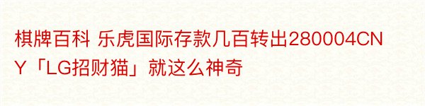 棋牌百科 乐虎国际存款几百转出280004CNY「LG招财猫」就这么神奇