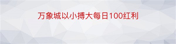 万象城以小搏大每日100红利