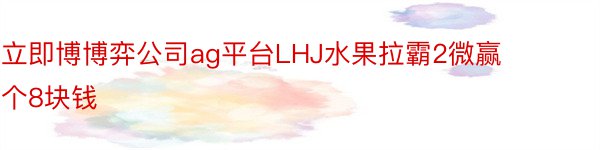 立即博博弈公司ag平台LHJ水果拉霸2微赢个8块钱