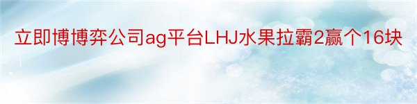 立即博博弈公司ag平台LHJ水果拉霸2赢个16块