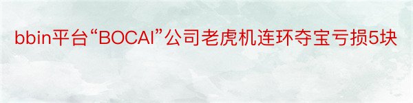 bbin平台“BOCAI”公司老虎机连环夺宝亏损5块