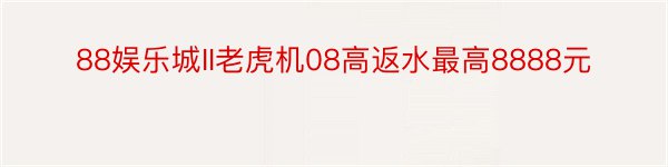 88娱乐城II老虎机08高返水最高8888元