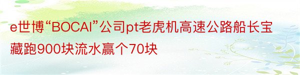 e世博“BOCAI”公司pt老虎机高速公路船长宝藏跑900块流水赢个70块