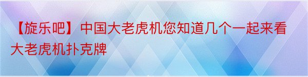 【旋乐吧】中国大老虎机您知道几个一起来看大老虎机扑克牌