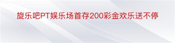 旋乐吧PT娱乐场首存200彩金欢乐送不停