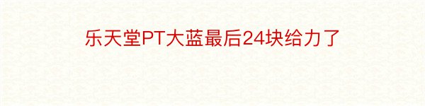 乐天堂PT大蓝最后24块给力了