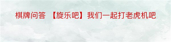 棋牌问答 【旋乐吧】我们一起打老虎机吧